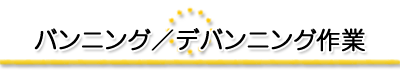 バンニング／デバンニング作業